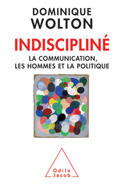 Indiscipline, la communication, les hommes et la politique par Dominique Wolton